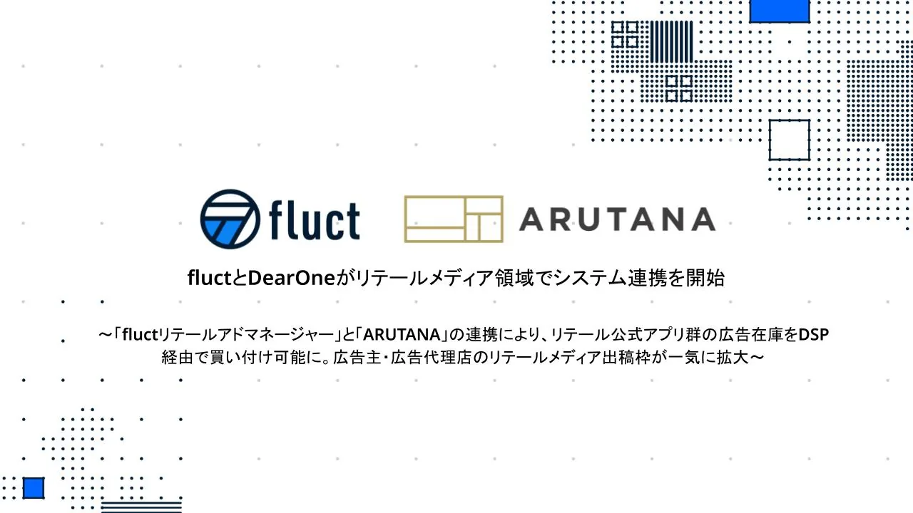 fluctとDearOneがリテールメディア領域でシステム連携を開始 ～「fluctリテールアドマネージャー」と「ARUTANA」の連携により、リテール公式アプリ群の広告在庫をDSP経由で買い付け可能に。広告主・広告代理店のリテールメディア出稿枠が一気に拡大～