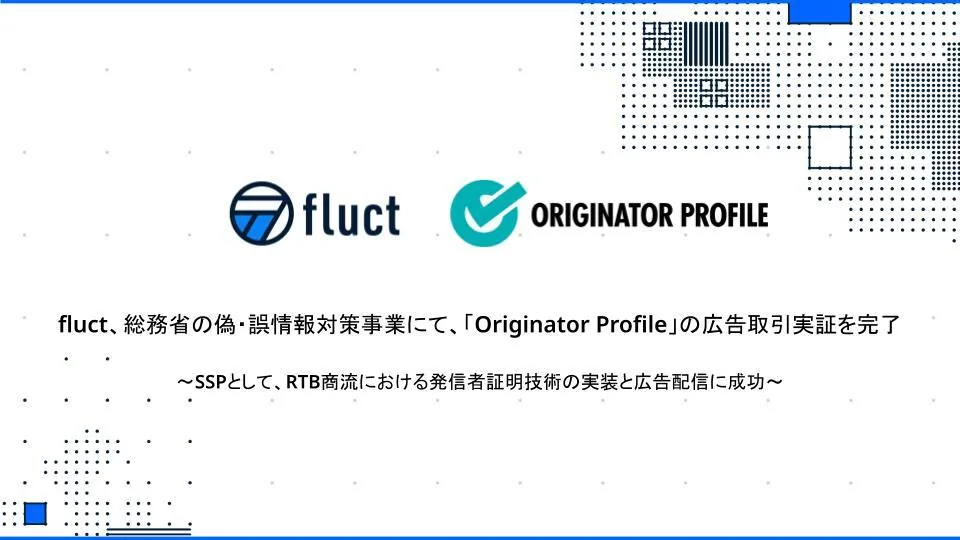fluct、総務省の偽・誤情報対策事業にて、「Originator Profile」の広告取引実証を完了 ～SSPとして、RTB商流における発信者証明技術の実装と広告配信に成功～
